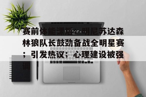 开云-赛前体能课后；明尼苏达森林狼队长鼓劲备战全明星赛；引发热议；心理建设被强调的简单介绍-开云